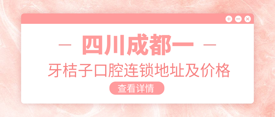 四川成都一牙桔子口腔连锁地址及价格表公布，犀浦镇就诊指南
