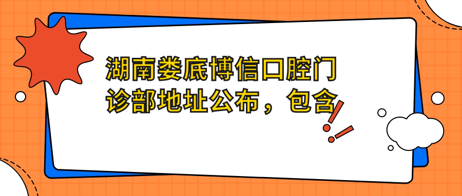 湖南娄底博信口腔门诊部地址公布，包含价格表及交通指南