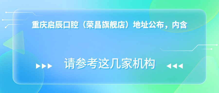 重庆启辰口腔(荣昌旗舰店)地址公布,内含价格表和乘车路线指南