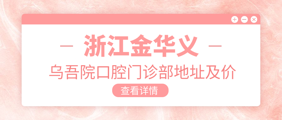 浙江金华义乌吾院口腔门诊部地址及价格表公布,交通指南收藏必备!