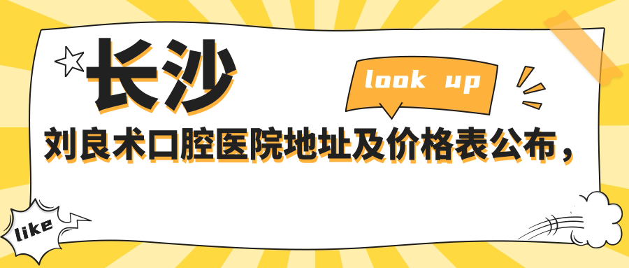 长沙刘良术口腔医院地址及价格表公布,含乘车路线及预约方式!