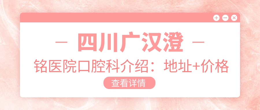 四川广汉澄铭医院口腔科介绍:地址+价格表+乘车路线指南