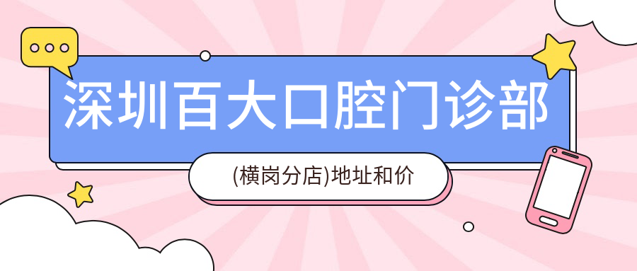深圳百大口腔门诊部(横岗分店)地址和价格表公布,含乘车路线和预约方式!