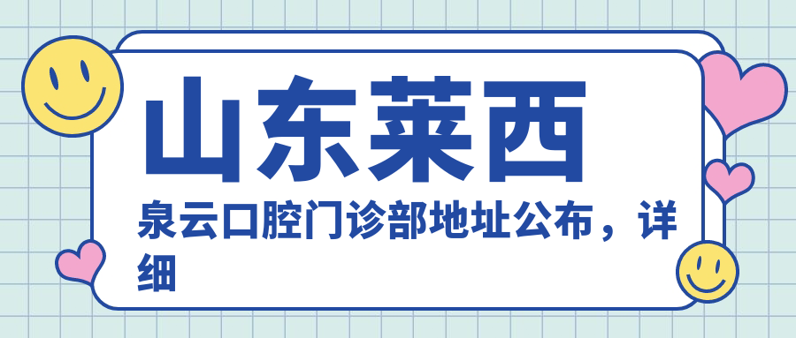 山东莱西泉云口腔门诊部地址公布，详细信息及价格表指南