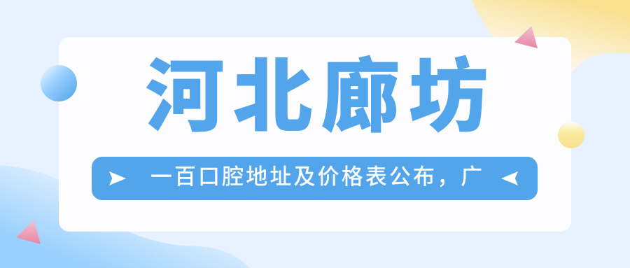 河北廊坊一百口腔地址及价格表公布，广阳区上善颐园芷菱苑就诊指南
