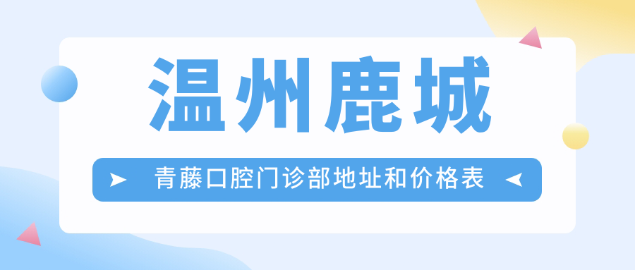 温州鹿城青藤口腔门诊部地址和价格表公布，含公交路线和联系方式！
