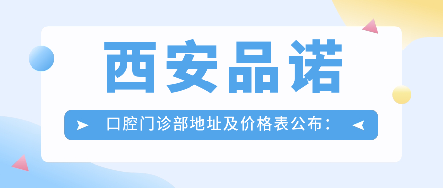 西安品诺口腔门诊部地址及价格表公布：雁塔区乐游路南口天豪花园底商，交通指南+联系方式