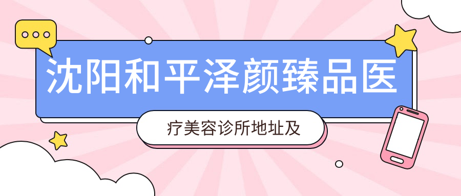 沈阳和平泽颜臻品医疗美容诊所地址及价格表公布,内含交通指南和联系方式