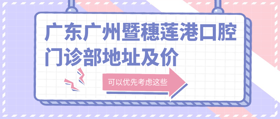广东广州暨穗莲港口腔门诊部地址及价格表公布，内含交通路线与预约方式
