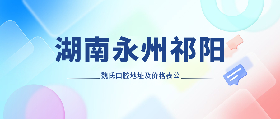 湖南永州祁阳魏氏口腔地址及价格表公布，内含交通路线和预约方式！