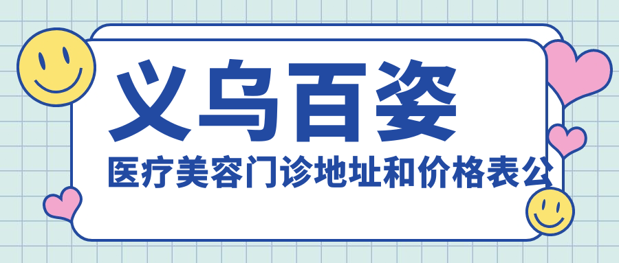 义乌百姿医疗美容门诊地址和价格表公布,含交通路线和预约方式!