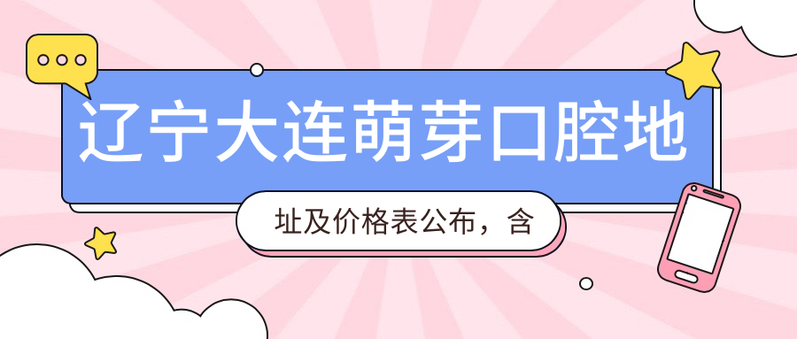 辽宁大连萌芽口腔地址及价格表公布,含地铁线路和联系方式!