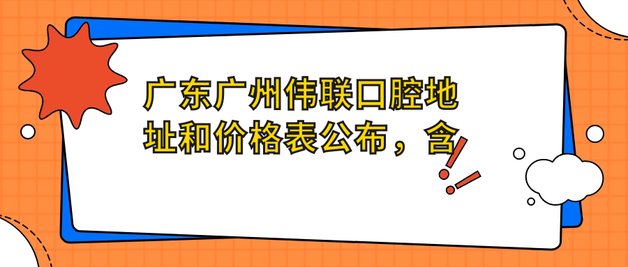 广东广州伟联口腔地址和价格表公布,含地铁路线和预约方式!