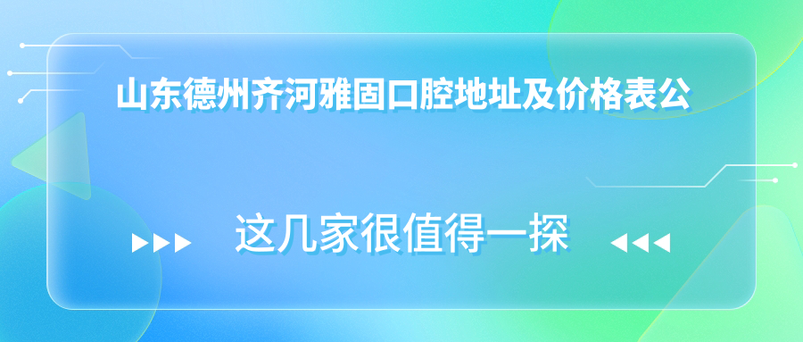 山东德州齐河雅固口腔地址及价格表公布，含公交路线和联系方式