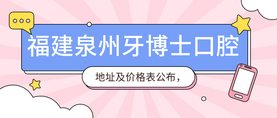 福建泉州牙博士口腔地址及价格表公布，交通路线与联系方式全解析