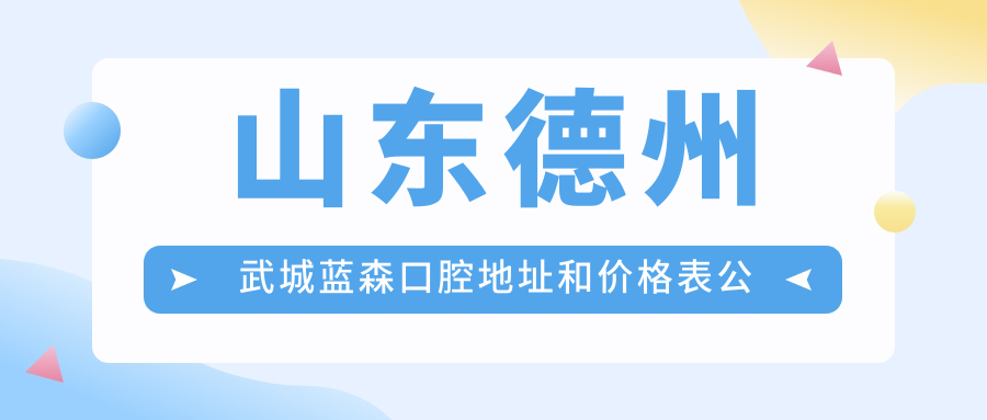山东德州武城蓝森口腔地址和价格表公布,含乘车路线和预约方式!