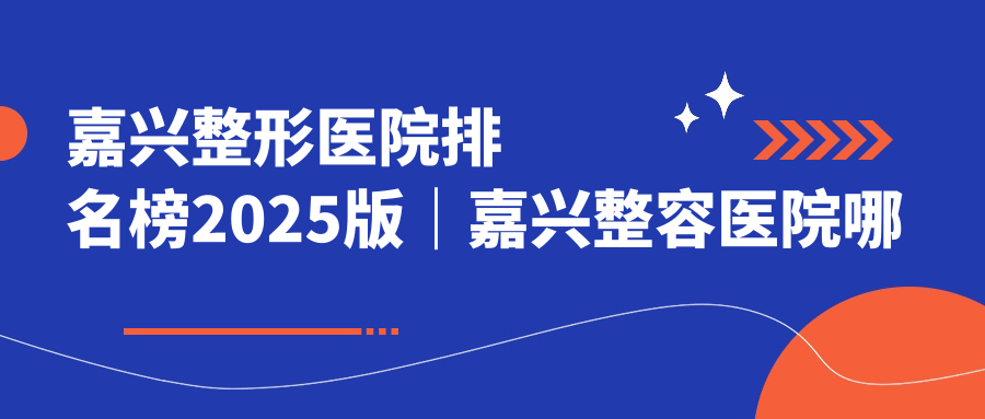 嘉兴整形医院排名榜2025版|嘉兴整容医院哪家好?附嘉兴曙光整形医院和禾美医疗美容医院详情