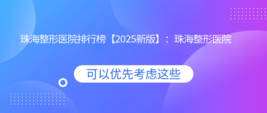 珠海整形医院排行榜【2025新版】:珠海整形医院选择指南(附珠海韩妃整形医院简介)