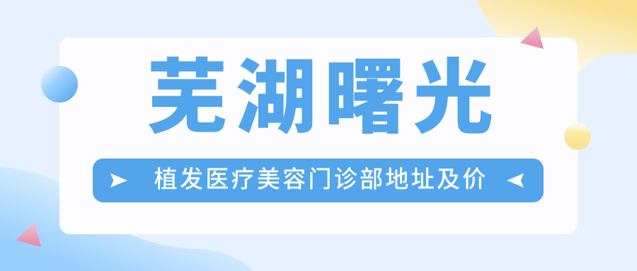 芜湖曙光植发医疗美容门诊部地址及价格表公布,镜湖区万达广场7号楼101室