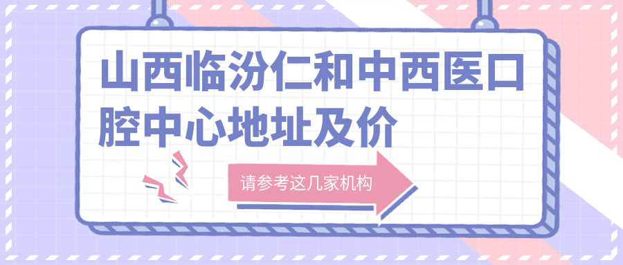 山西临汾仁和中西医口腔中心地址及价格表公布,内含交通指南