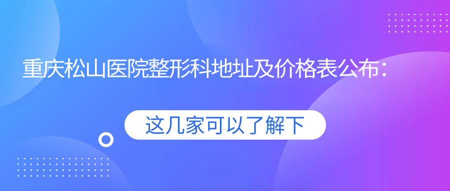 重庆松山医院整形科地址及价格表公布:渝北区人和星光大道69号