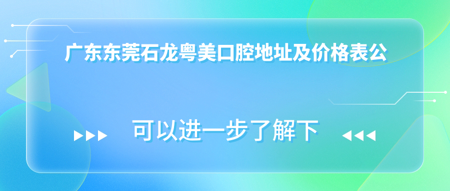 广东东莞石龙粤美口腔地址及价格表公布,含公交路线和预约方式