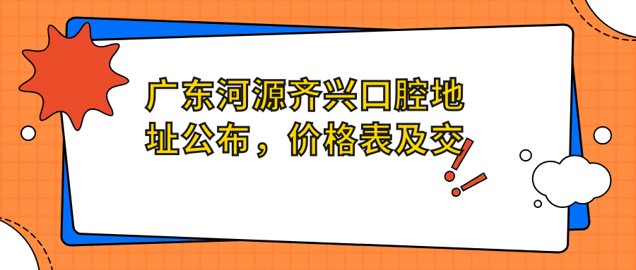 广东河源齐兴口腔地址公布，价格表及交通指南收藏！
