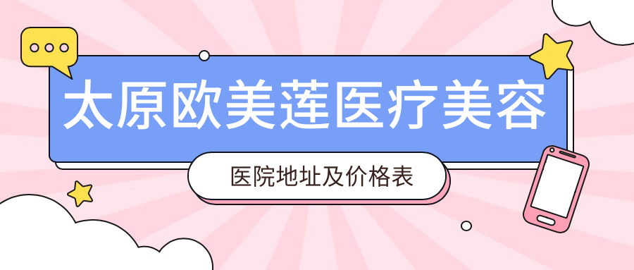 太原欧美莲医疗美容医院地址及价格表公布，太原市小店区平阳路186号就诊攻略