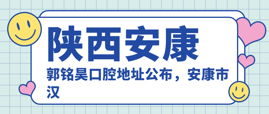 陕西安康郭铭昊口腔地址公布，安康市汉滨区南门小区就诊指南，内含价格表