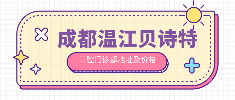 成都温江贝诗特口腔门诊部地址及价格表公布,内含乘车路线和预约方式
