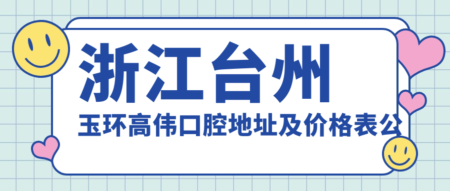 浙江台州玉环高伟口腔地址及价格表公布,含公交路线和预约方式!