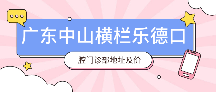 广东中山横栏乐德口腔门诊部地址及价格表公布,内含交通指南
