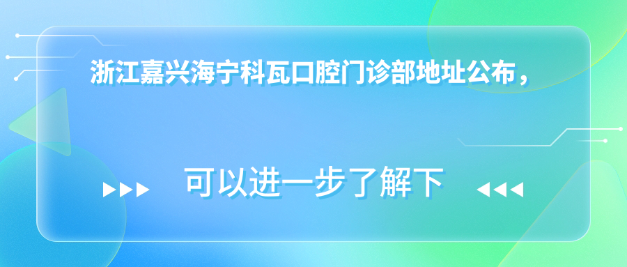 浙江嘉兴海宁科瓦口腔门诊部地址公布,内含价格表和乘车指南