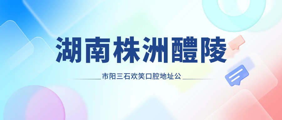 湖南株洲醴陵市阳三石欢笑口腔地址公布,内含价格表和乘车路线指南
