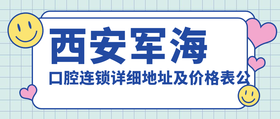 西安军海口腔连锁详细地址及价格表公布,内含交通路线和预约指南!