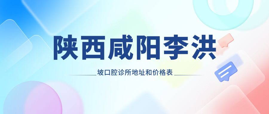 陕西咸阳李洪坡口腔诊所地址和价格表公布,含乘车路线和联系方式!