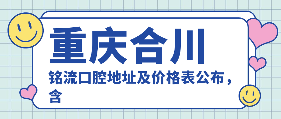 重庆合川铭流口腔地址及价格表公布,含乘车路线和预约方式!