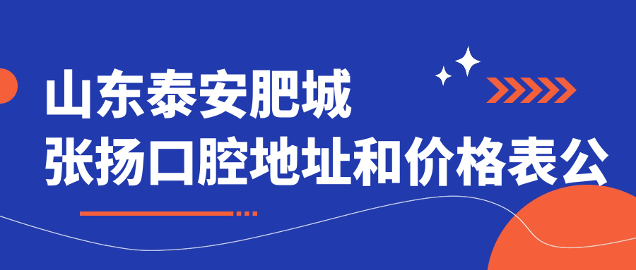 山东泰安肥城张扬口腔地址和价格表公布,含乘车路线和预约方式!