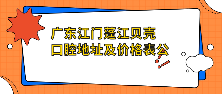 广东江门蓬江贝壳口腔地址及价格表公布,含公交路线及预约方式!