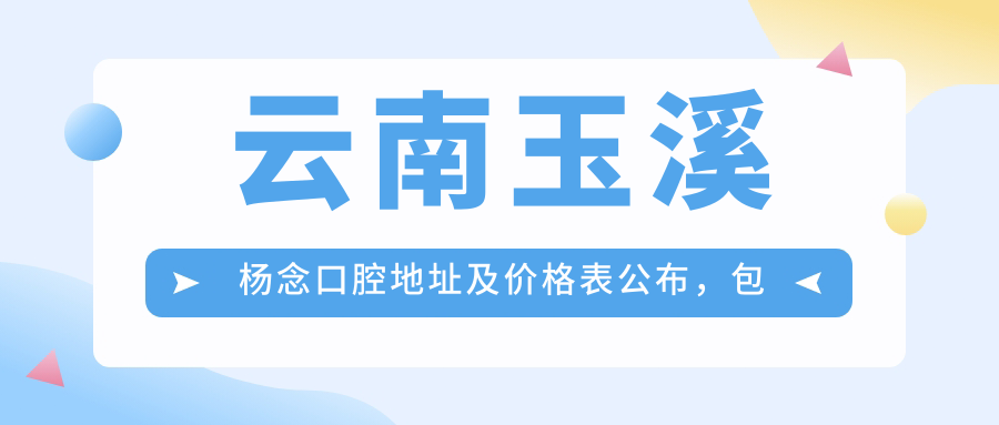 云南玉溪杨念口腔地址及价格表公布,包含详细路线和预约方式