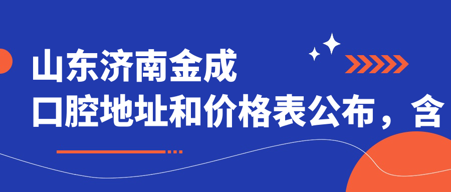 山东济南金成口腔地址和价格表公布,含乘车路线和预约方式!