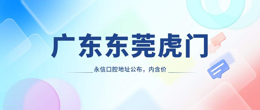 广东东莞虎门永信口腔地址公布,内含价格表及公交路线指南