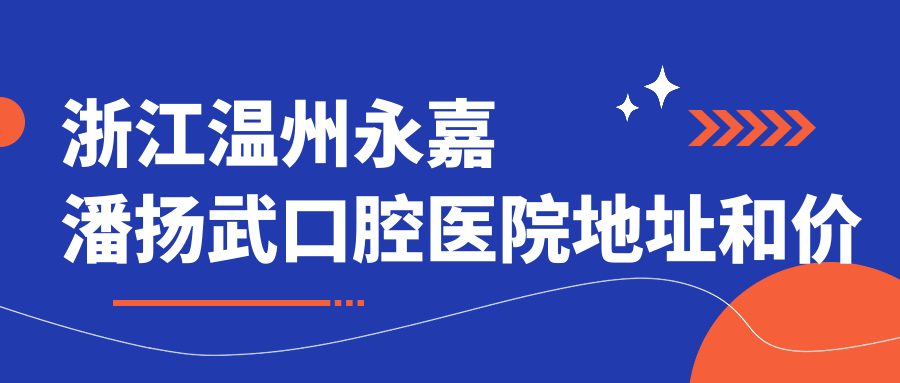 浙江温州永嘉潘扬武口腔医院地址和价格表公布,内含交通路线和联系方式!
