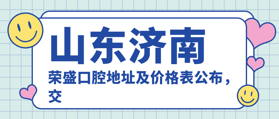 山东济南荣盛口腔地址及价格表公布,交通指南及预约方式全解析