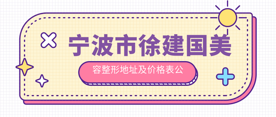 宁波市徐建国美容整形地址及价格表公布,包含地铁线路和联系方式
