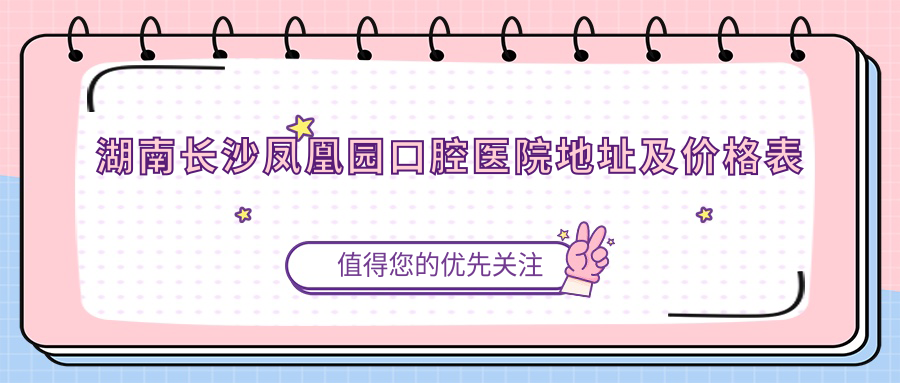 湖南长沙凤凰园口腔医院地址及价格表公布,含交通指南和预约方式