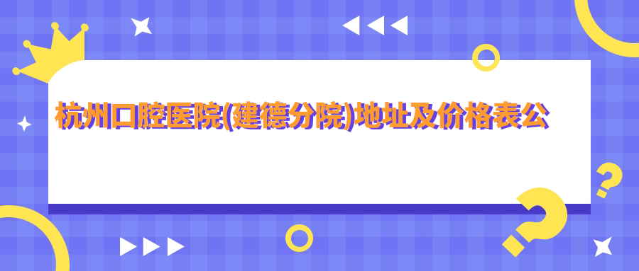 杭州口腔医院(建德分院)地址及价格表公布,含交通指南及预约方式