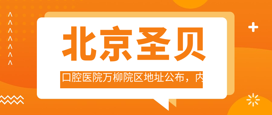 北京圣贝口腔医院万柳院区地址公布,内含价格表和交通指南