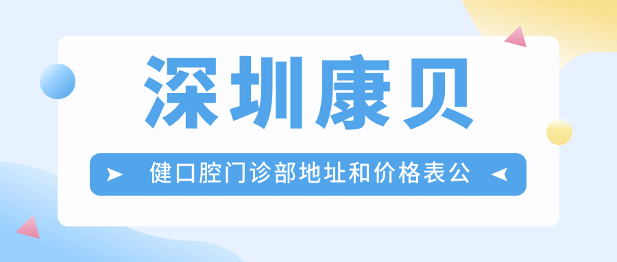 深圳康贝健口腔门诊部地址和价格表公布,含交通指引和预约方式!