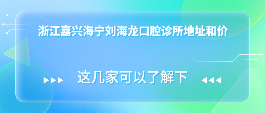 浙江嘉兴海宁刘海龙口腔诊所地址和价格表公布,含交通路线和预约方式!